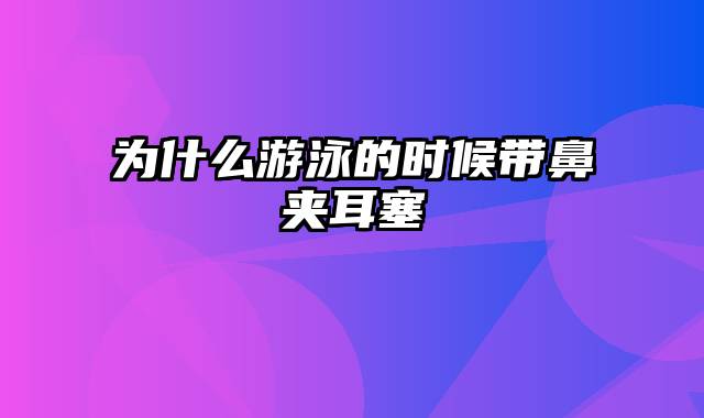 为什么游泳的时候带鼻夹耳塞