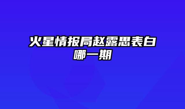 火星情报局赵露思表白哪一期