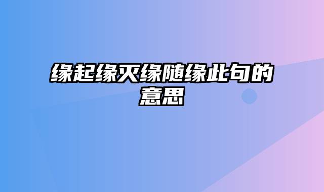 缘起缘灭缘随缘此句的意思