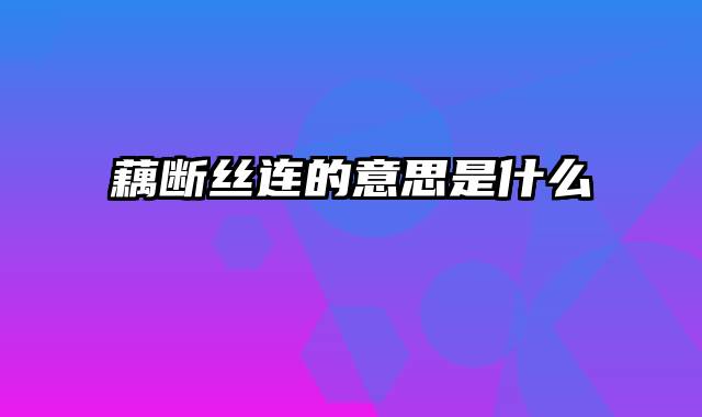 藕断丝连的意思是什么
