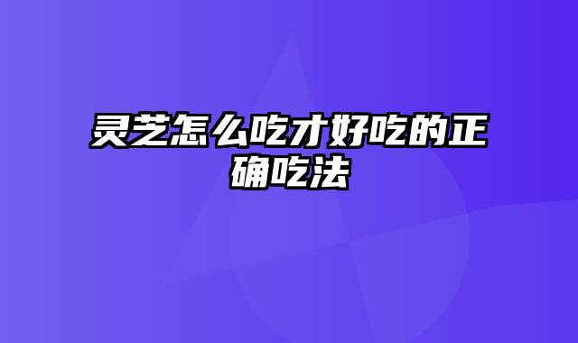 灵芝怎么吃才好吃的正确吃法