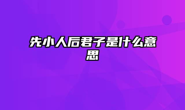 先小人后君子是什么意思