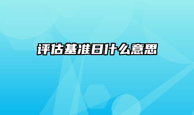 评估基准日什么意思