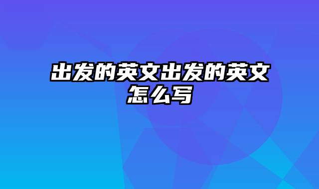 出发的英文出发的英文怎么写