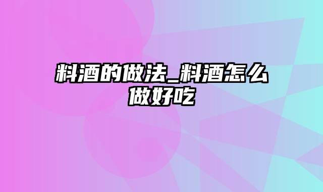 料酒的做法_料酒怎么做好吃