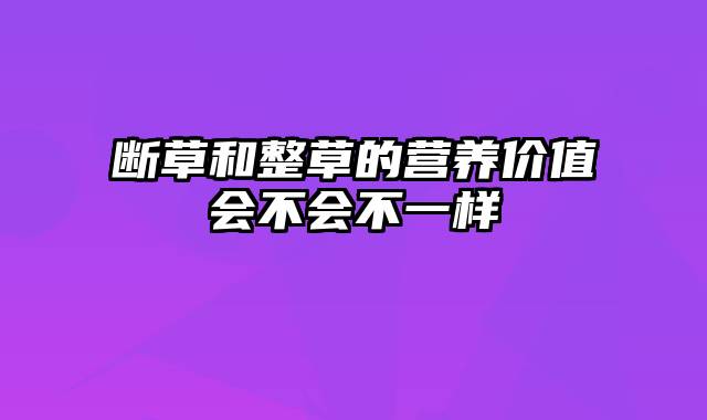 断草和整草的营养价值会不会不一样
