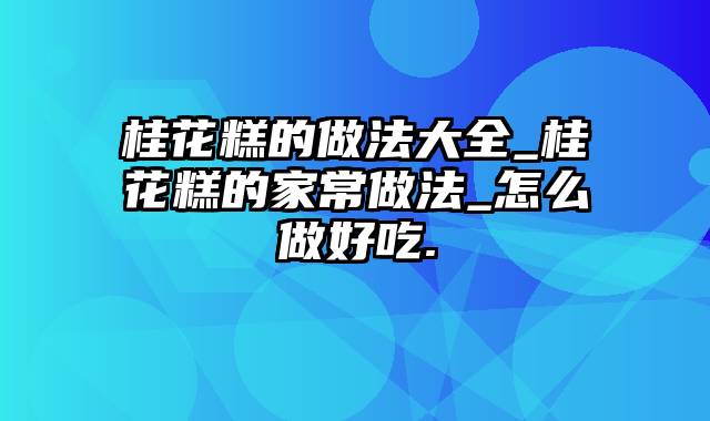 桂花糕的做法大全_桂花糕的家常做法_怎么做好吃.