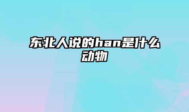 东北人说的han是什么动物