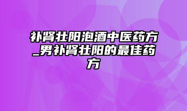 补肾壮阳泡酒中医药方_男补肾壮阳的最佳药方