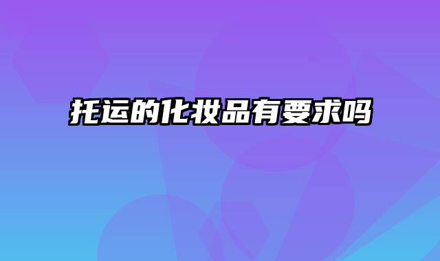 托运的化妆品有要求吗