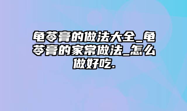 龟苓膏的做法大全_龟苓膏的家常做法_怎么做好吃.