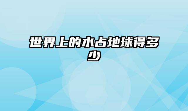 世界上的水占地球得多少