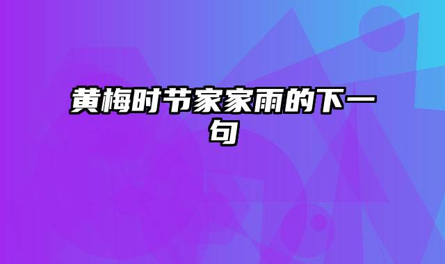 黄梅时节家家雨的下一句