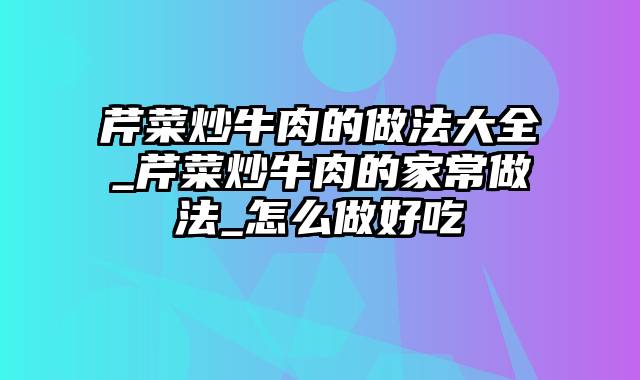 芹菜炒牛肉的做法大全_芹菜炒牛肉的家常做法_怎么做好吃