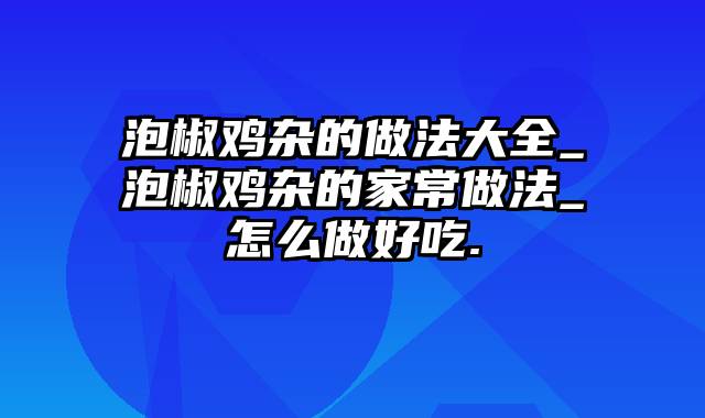 泡椒鸡杂的做法大全_泡椒鸡杂的家常做法_怎么做好吃.