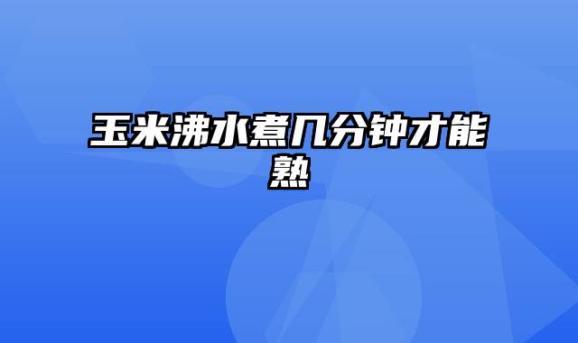 玉米沸水煮几分钟才能熟