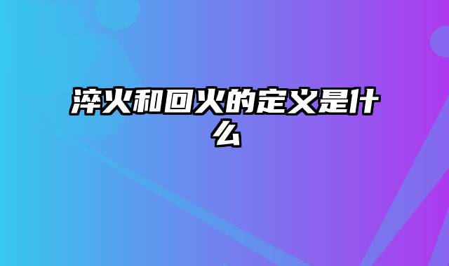 淬火和回火的定义是什么