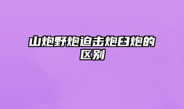 山炮野炮迫击炮臼炮的区别