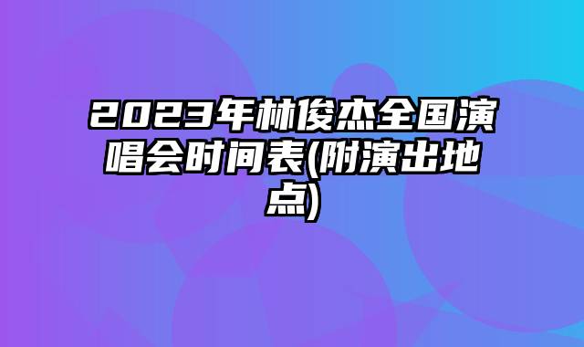2023年林俊杰全国演唱会时间表(附演出地点)