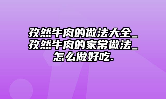 孜然牛肉的做法大全_孜然牛肉的家常做法_怎么做好吃.