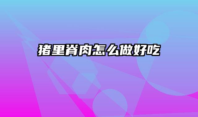 猪里脊肉怎么做好吃