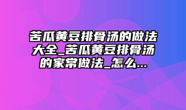 苦瓜黄豆排骨汤的做法大全_苦瓜黄豆排骨汤的家常做法_怎么...