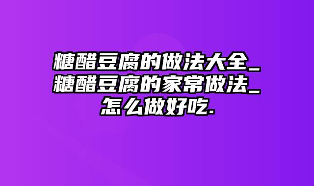 糖醋豆腐的做法大全_糖醋豆腐的家常做法_怎么做好吃.