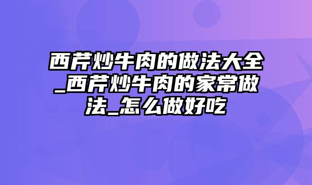 西芹炒牛肉的做法大全_西芹炒牛肉的家常做法_怎么做好吃