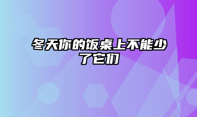 冬天你的饭桌上不能少了它们