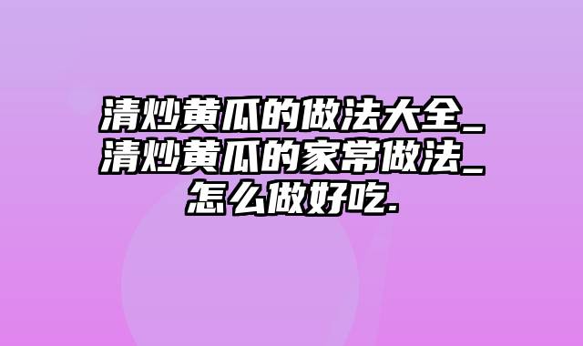 清炒黄瓜的做法大全_清炒黄瓜的家常做法_怎么做好吃.