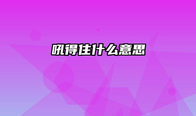 吼得住什么意思