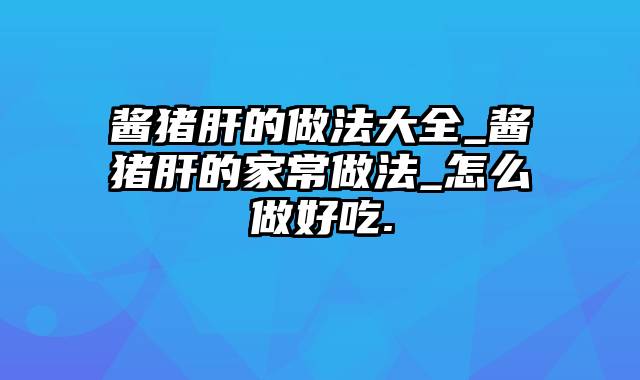 酱猪肝的做法大全_酱猪肝的家常做法_怎么做好吃.