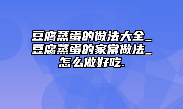 豆腐蒸蛋的做法大全_豆腐蒸蛋的家常做法_怎么做好吃.