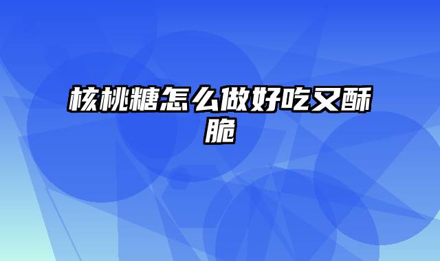 核桃糖怎么做好吃又酥脆