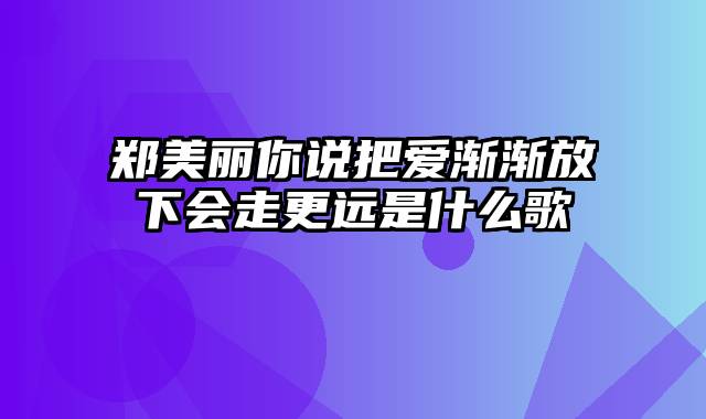 郑美丽你说把爱渐渐放下会走更远是什么歌