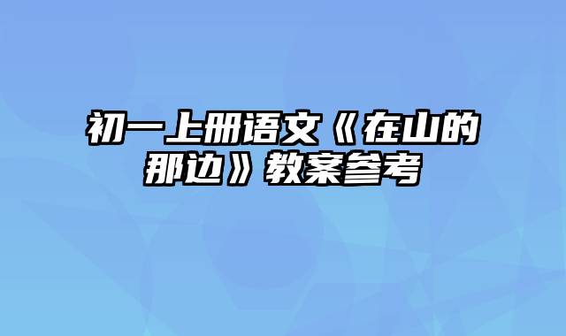 初一上册语文《在山的那边》教案参考