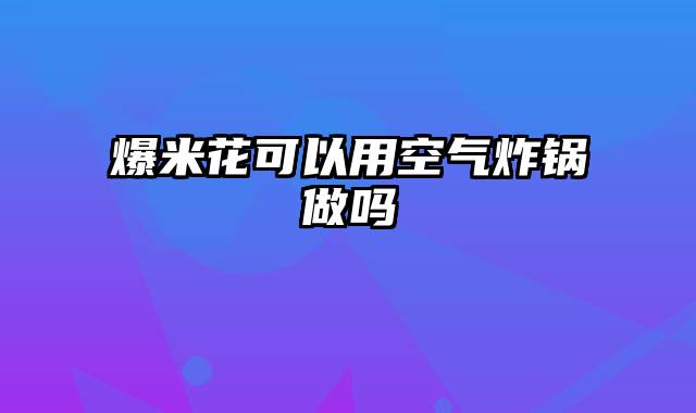 爆米花可以用空气炸锅做吗