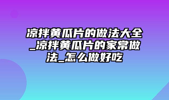 凉拌黄瓜片的做法大全_凉拌黄瓜片的家常做法_怎么做好吃