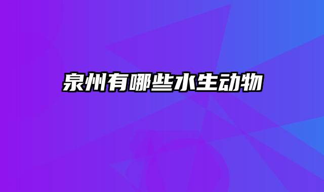泉州有哪些水生动物