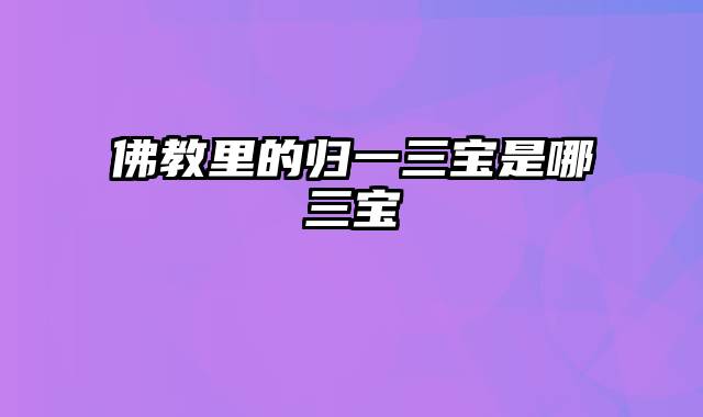 佛教里的归一三宝是哪三宝