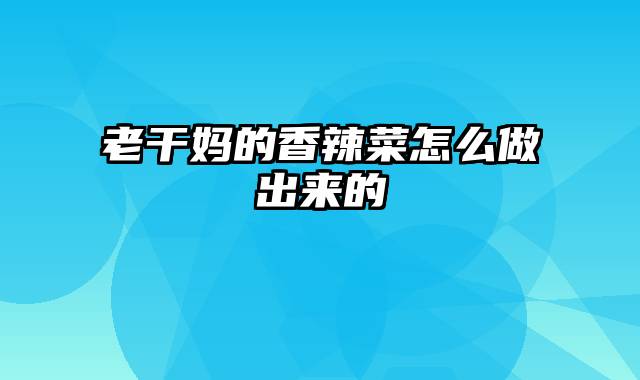 老干妈的香辣菜怎么做出来的