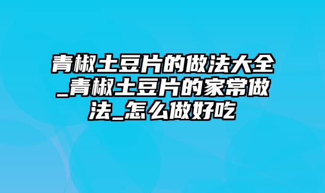 青椒土豆片的做法大全_青椒土豆片的家常做法_怎么做好吃