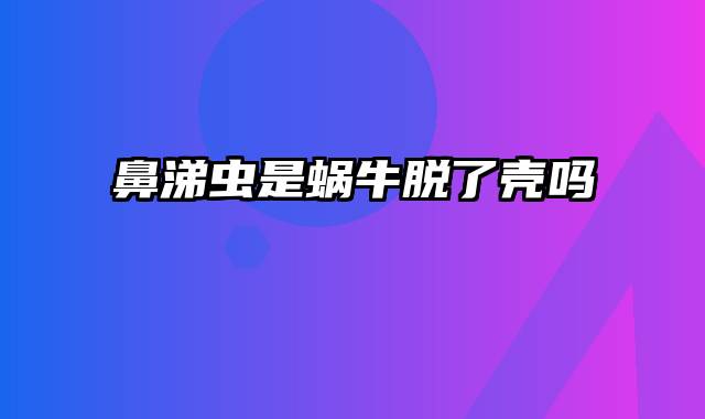 鼻涕虫是蜗牛脱了壳吗