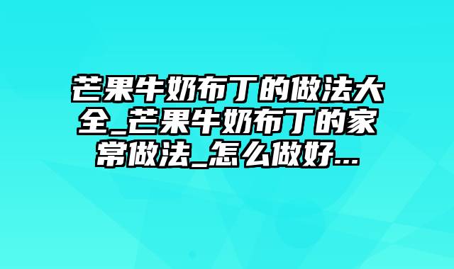 芒果牛奶布丁的做法大全_芒果牛奶布丁的家常做法_怎么做好...