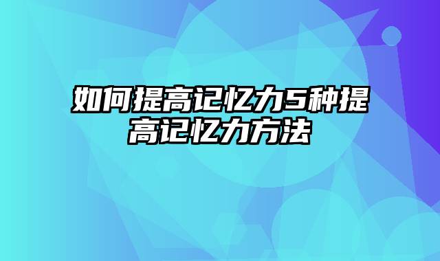 如何提高记忆力5种提高记忆力方法