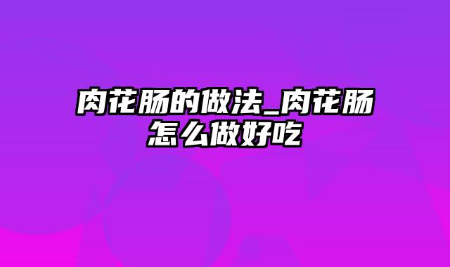 肉花肠的做法_肉花肠怎么做好吃