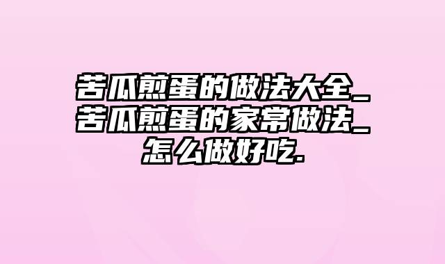 苦瓜煎蛋的做法大全_苦瓜煎蛋的家常做法_怎么做好吃.
