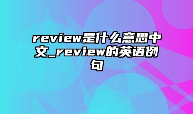 review是什么意思中文_review的英语例句