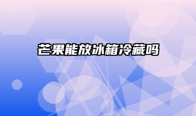 芒果能放冰箱冷藏吗