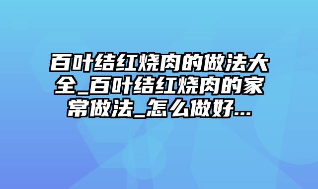 百叶结红烧肉的做法大全_百叶结红烧肉的家常做法_怎么做好...